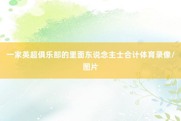 一家英超俱乐部的里面东说念主士合计体育录像/图片