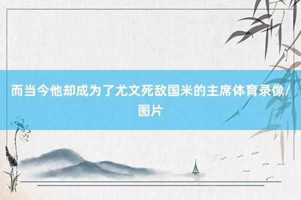 而当今他却成为了尤文死敌国米的主席体育录像/图片