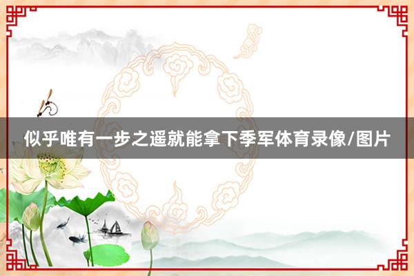 似乎唯有一步之遥就能拿下季军体育录像/图片