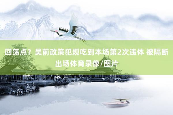 回荡点？吴前政策犯规吃到本场第2次违体 被隔断出场体育录像/图片