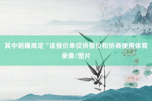 其中明确商定“该报价单仅供报价和协商使用体育录像/图片