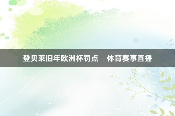登贝莱旧年欧洲杯罚点    体育赛事直播
