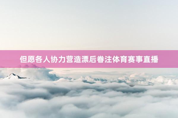 但愿各人协力营造漂后眷注体育赛事直播
