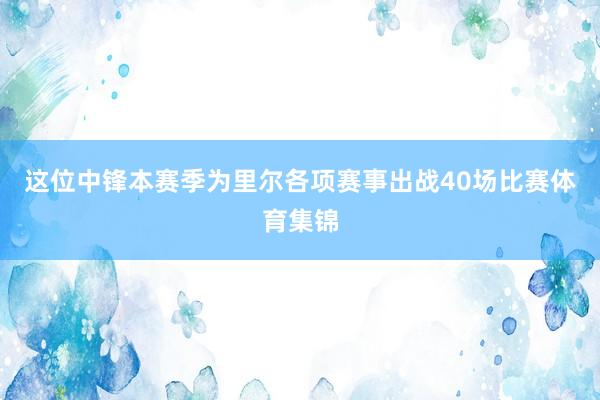这位中锋本赛季为里尔各项赛事出战40场比赛体育集锦
