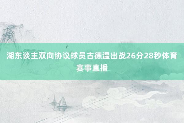 湖东谈主双向协议球员古德温出战26分28秒体育赛事直播