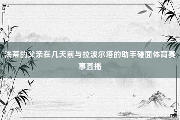 法蒂的父亲在几天前与拉波尔塔的助手碰面体育赛事直播