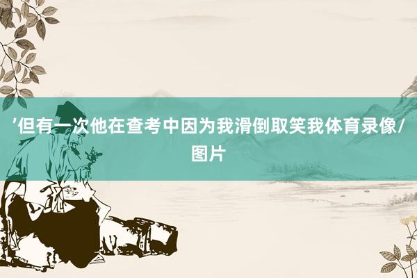 ’但有一次他在查考中因为我滑倒取笑我体育录像/图片