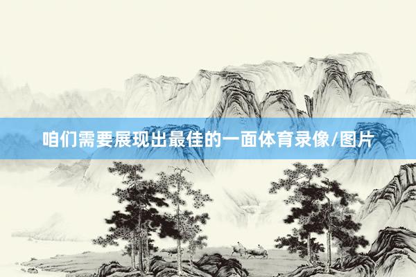 咱们需要展现出最佳的一面体育录像/图片