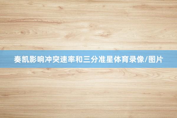 奏凯影响冲突速率和三分准星体育录像/图片