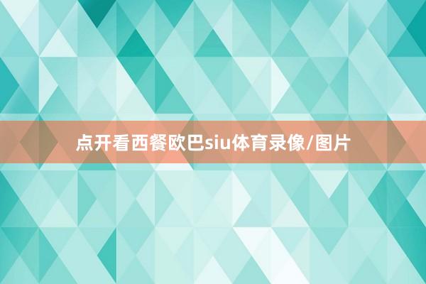 点开看西餐欧巴siu体育录像/图片