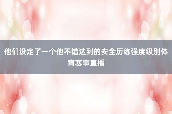 他们设定了一个他不错达到的安全历练强度级别体育赛事直播