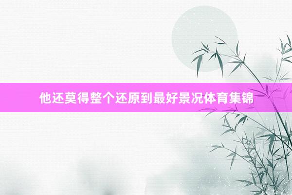 他还莫得整个还原到最好景况体育集锦