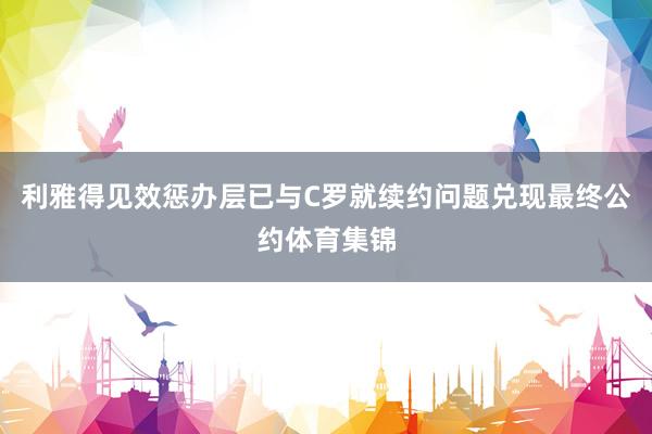 利雅得见效惩办层已与C罗就续约问题兑现最终公约体育集锦