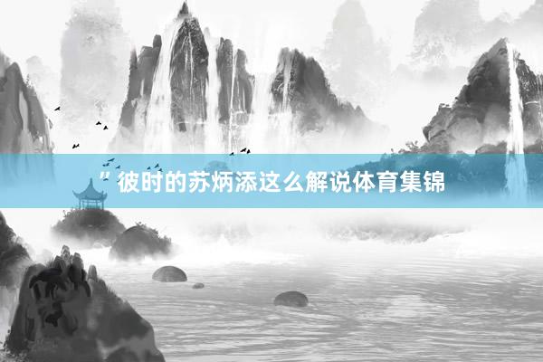 ”彼时的苏炳添这么解说体育集锦