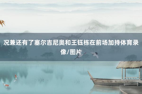 况兼还有了塞尔吉尼奥和王钰栋在前场加持体育录像/图片