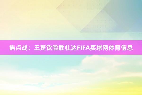 焦点战：王楚钦险胜杜达FIFA买球网体育信息