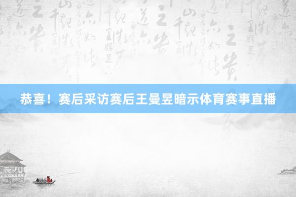 恭喜！赛后采访赛后王曼昱暗示体育赛事直播