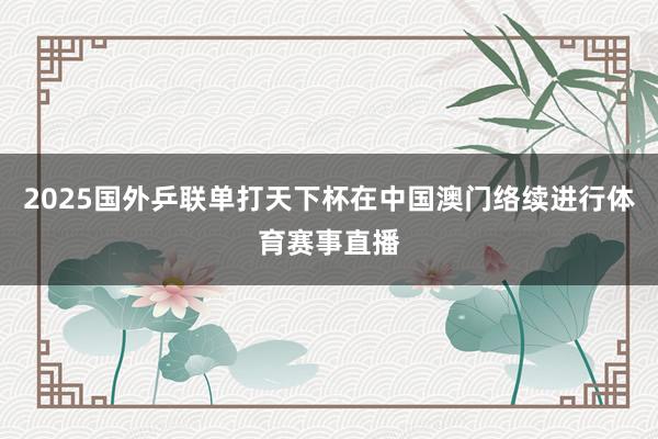 2025国外乒联单打天下杯在中国澳门络续进行体育赛事直播