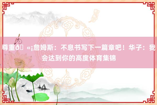 尊重🫡詹姆斯：不息书写下一篇章吧！华子：我会达到你的高度体育集锦