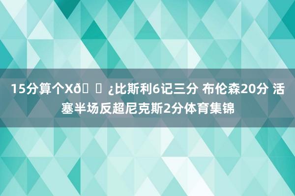 15分算个X🍿比斯利6记三分 布伦森20分 活塞半场反超尼克斯2分体育集锦