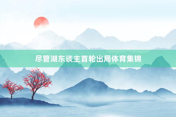 尽管湖东谈主首轮出局体育集锦