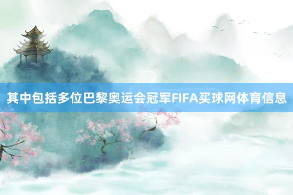 其中包括多位巴黎奥运会冠军FIFA买球网体育信息