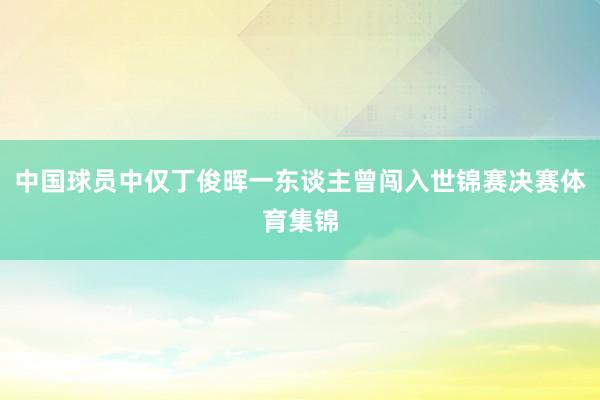 中国球员中仅丁俊晖一东谈主曾闯入世锦赛决赛体育集锦