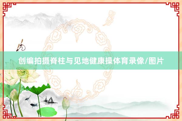 创编拍摄脊柱与见地健康操体育录像/图片