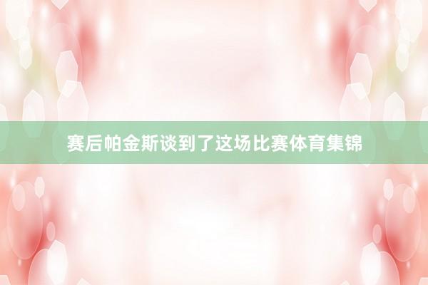 赛后帕金斯谈到了这场比赛体育集锦