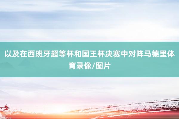 以及在西班牙超等杯和国王杯决赛中对阵马德里体育录像/图片