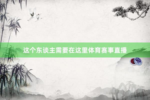 这个东谈主需要在这里体育赛事直播