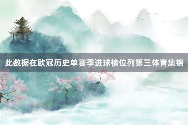 此数据在欧冠历史单赛季进球榜位列第三体育集锦