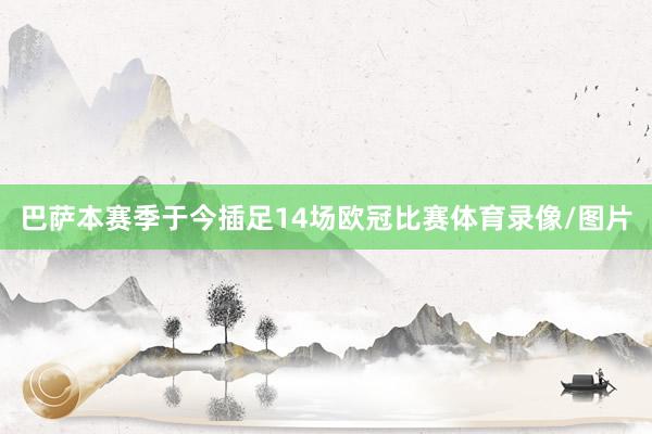 巴萨本赛季于今插足14场欧冠比赛体育录像/图片