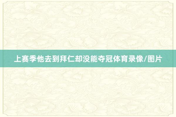 上赛季他去到拜仁却没能夺冠体育录像/图片