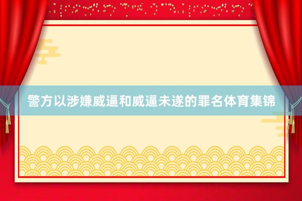 警方以涉嫌威逼和威逼未遂的罪名体育集锦