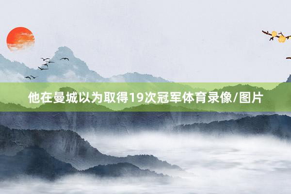 他在曼城以为取得19次冠军体育录像/图片