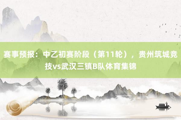 赛事预报：中乙初赛阶段（第11轮），贵州筑城竞技vs武汉三镇B队体育集锦