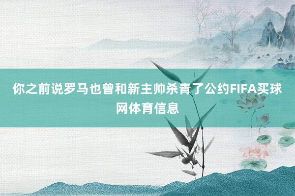 你之前说罗马也曾和新主帅杀青了公约FIFA买球网体育信息