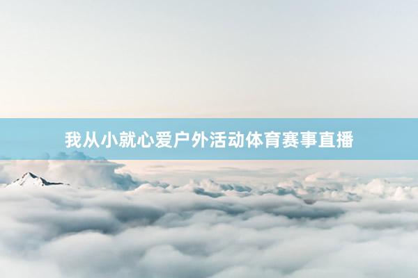 我从小就心爱户外活动体育赛事直播
