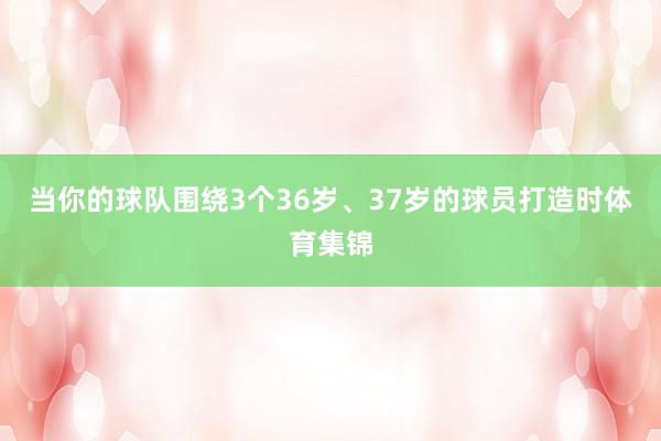 当你的球队围绕3个36岁、37岁的球员打造时体育集锦