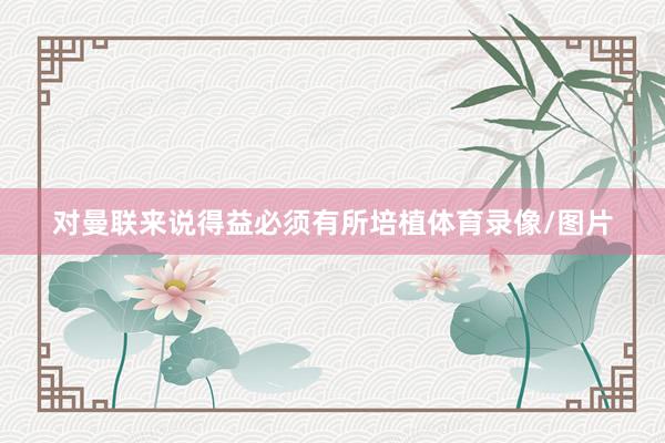 对曼联来说得益必须有所培植体育录像/图片