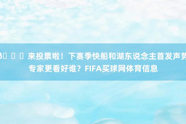 👉来投票啦！下赛季快船和湖东说念主首发声势专家更看好谁？FIFA买球网体育信息