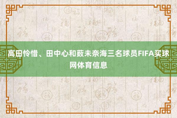 高田怜惜、田中心和薮未奈海三名球员FIFA买球网体育信息