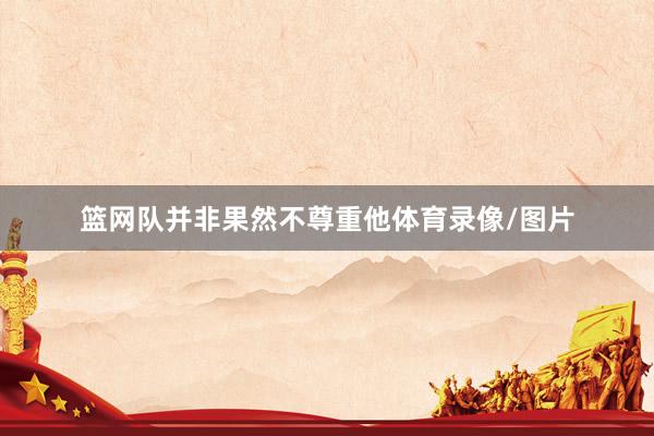 篮网队并非果然不尊重他体育录像/图片