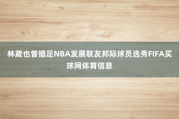 林葳也曾插足NBA发展联友邦际球员选秀FIFA买球网体育信息