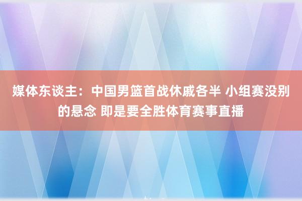 媒体东谈主：中国男篮首战休戚各半 小组赛没别的悬念 即是要全胜体育赛事直播