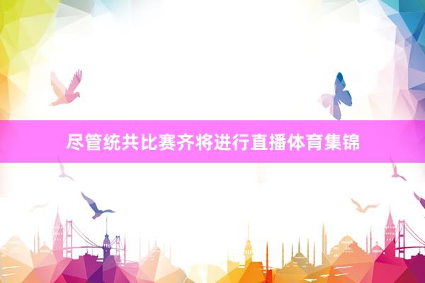 尽管统共比赛齐将进行直播体育集锦