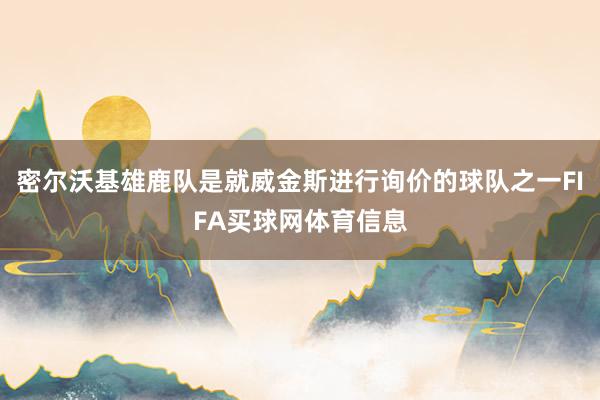 密尔沃基雄鹿队是就威金斯进行询价的球队之一FIFA买球网体育信息