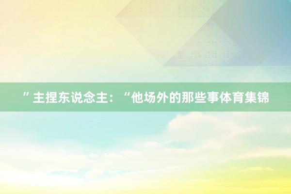 ”主捏东说念主：“他场外的那些事体育集锦
