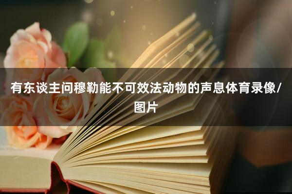 有东谈主问穆勒能不可效法动物的声息体育录像/图片